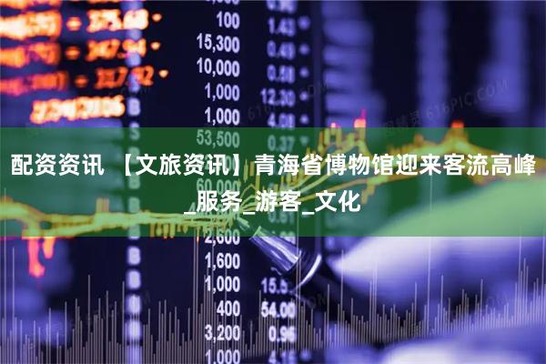 配资资讯 【文旅资讯】青海省博物馆迎来客流高峰_服务_游客_文化