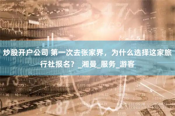 炒股开户公司 第一次去张家界，为什么选择这家旅行社报名？_湘曼_服务_游客