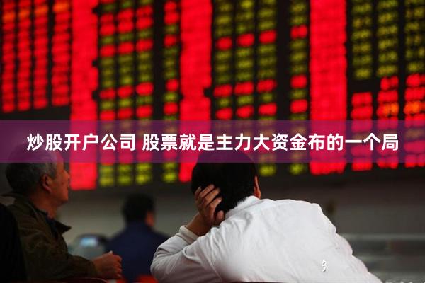 炒股开户公司 股票就是主力大资金布的一个局