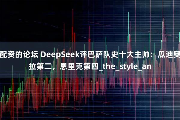 配资的论坛 DeepSeek评巴萨队史十大主帅：瓜迪奥拉第二，恩里克第四_the_style_an