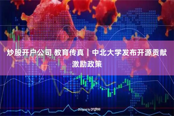 炒股开户公司 教育传真｜中北大学发布开源贡献激励政策