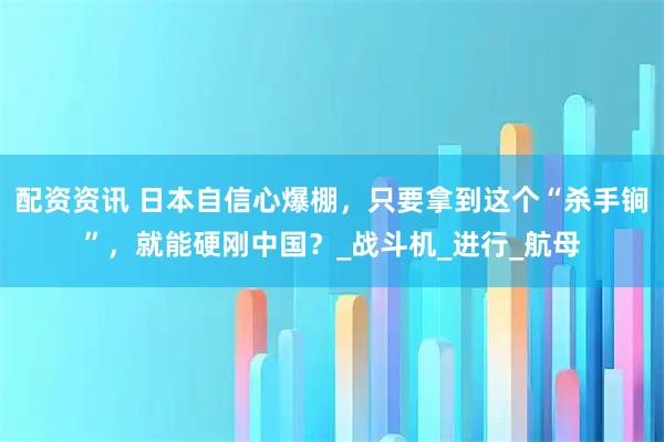 配资资讯 日本自信心爆棚，只要拿到这个“杀手锏”，就能硬刚中国？_战斗机_进行_航母