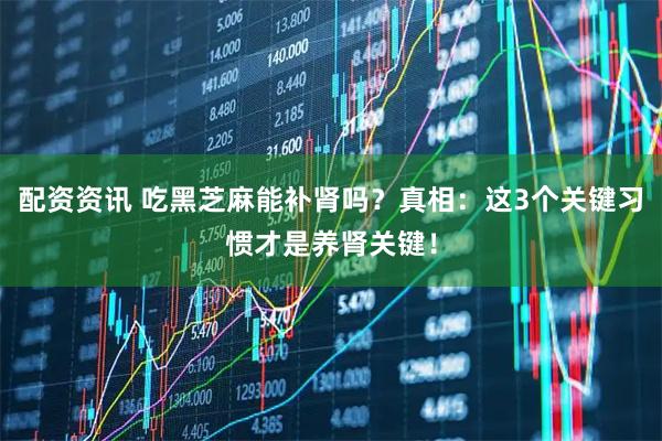 配资资讯 吃黑芝麻能补肾吗？真相：这3个关键习惯才是养肾关键！