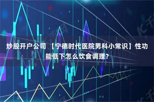 炒股开户公司 【宁德时代医院男科小常识】性功能低下怎么饮食调理？