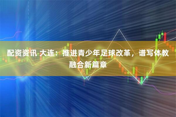 配资资讯 大连：推进青少年足球改革，谱写体教融合新篇章