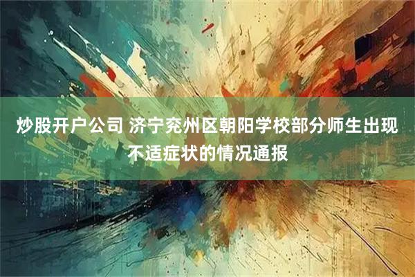 炒股开户公司 济宁兖州区朝阳学校部分师生出现不适症状的情况通报