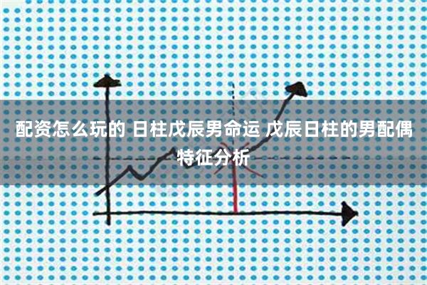 配资怎么玩的 日柱戊辰男命运 戊辰日柱的男配偶特征分析