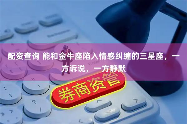 配资查询 能和金牛座陷入情感纠缠的三星座，一方诉说，一方静默