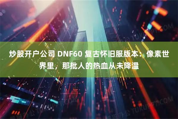 炒股开户公司 DNF60 复古怀旧服版本:像素世界里,那批人的热血从未降温