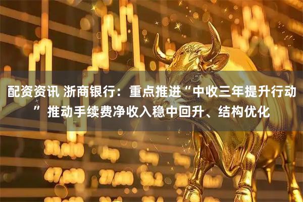 配资资讯 浙商银行:重点推进“中收三年提升行动” 推动手续费净收入稳中回升、结构优化