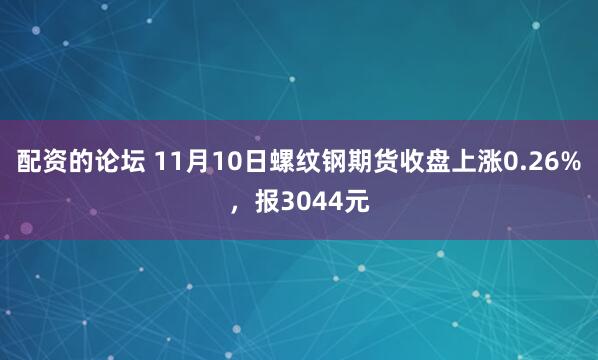 配资的论坛 11月10日螺纹钢期货收盘上涨0.26%，报3044元