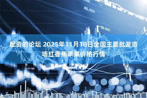 配资的论坛 2025年11月18日全国主要批发市场红香蕉苹果价格行情