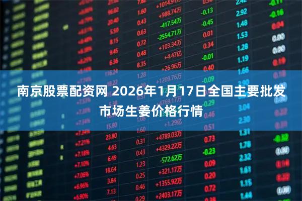 南京股票配资网 2026年1月17日全国主要批发市场生姜价格行情
