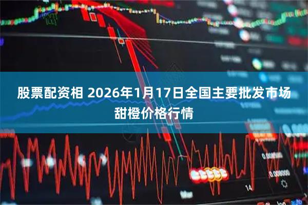 股票配资相 2026年1月17日全国主要批发市场甜橙价格行情